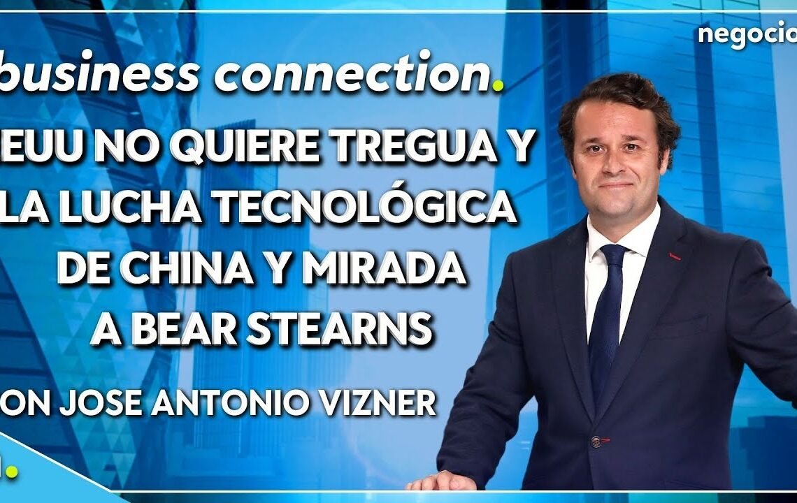 Business Conection | EEUU no quiere tregua y la lucha tecnológica de China y mirada a Bear Stearns